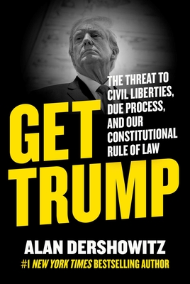 Get Trump: The Threat to Civil Liberties, Due Process, and Our Constitutional Rule of Law - Dershowitz, Alan
