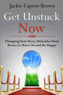 Get Unstuck Now: Changing Your Story, Unleashes Your Power to Move on and Be Happy