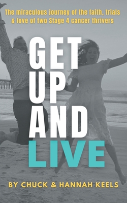 Get Up and Live: The miraculous journey of the faith, trials and love of two Stage 4 cancer thrivers - Keels, Chuck, and Keels, Hannah