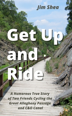 Get Up and Ride: A Humorous True Story of Two Friends Cycling the Great Allegheny Passage and C&O Canal - Shea, Jim