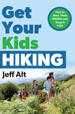 Get Your Kids Hiking: How to Start Them Young and Keep It Fun - Alt, Jeff