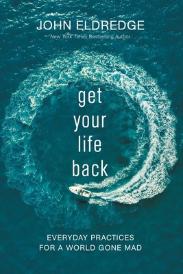 Get Your Life Back: Everyday Practices for a World Gone Mad - Eldredge, John