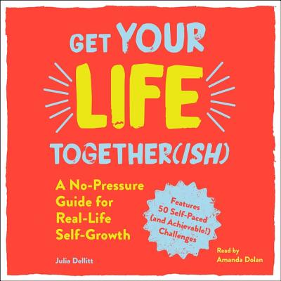 Get Your Life Together(ish): A No-Pressure Guide for Real-Life Self-Growth - Dolan, Amanda (Read by), and Dellitt, Julia