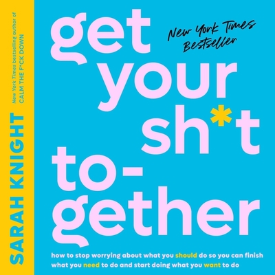 Get Your Sh*t Together: How to Stop Worrying about What You Should Do So You Can Finish What You Need to Do and Start Doing What You Want to Do - Knight, Sarah (Read by)