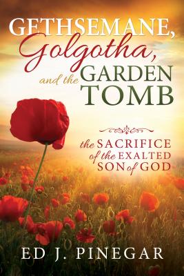 Gethsemane, Golgotha, and the Garden Tomb: The Sacrifice of the Exalted Son of God - Pinegar, Ed J