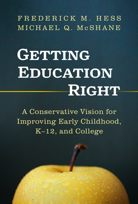 Getting Education Right: A Conservative Vision for Improving Early Childhood, K-12, and College - Hess, Frederick M, and McShane, Michael Q