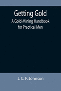 Getting Gold: A Gold-Mining Handbook for Practical Men