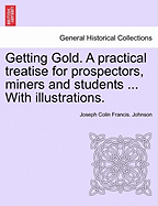 Getting Gold. a Practical Treatise for Prospectors, Miners and Students ... with Illustrations. - Scholar's Choice Edition