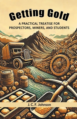 Getting Gold A Practical Treatise For Prospectors, Miners, And Students - Johnson, J C F