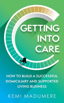 Getting into Care: How to build a successful domiciliary and supported living business - Madumere, Kemi
