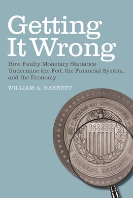 Getting it Wrong: How Faulty Monetary Statistics Undermine the Fed, the Financial System, and the Economy - Barnett, William A, and Serletis, Apostolos (Foreword by)