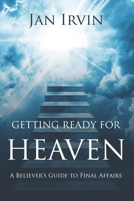 Getting Ready For Heaven: A Believer's Guide to Final Affairs - Irvin, Jan