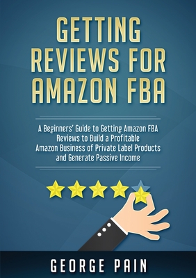 Getting reviews on Amazon FBA: A Beginners' Guide to getting Amazon FBA reviews to build a Profitable Amazon Business of Private Label Products and Generate Passive Income - Pain, George