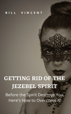 Getting Rid of the Jezebel Spirit: Before the Spirit Destroys You, Here's How to Overcome It! - Vincent, Bill
