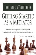 Getting Started as a Mediator: The Seven Steps to Starting and Building a Successful Meidation Practice