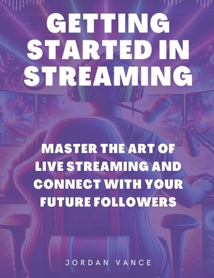 Getting Started in Streaming: Master the Art of Live Streaming and Connect with Your Future Followers - Vance, Jordan