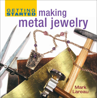 Getting Started Making Metal Jewelry: Mastering the Basics - Lareau, Mark