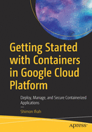 Getting Started with Containers in Google Cloud Platform: Deploy, Manage, and Secure Containerized Applications