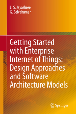 Getting Started with Enterprise Internet of Things: Design Approaches and Software Architecture Models - Jayashree, L S, and Selvakumar, G