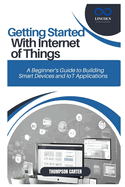 Getting Started with Internet of Things: A Beginner's Guide to Building Smart Devices and IoT Applications