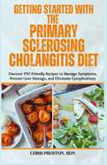 Getting Started with the Primary Sclerosing Cholangitis Diet: Discover PSC-Friendly Recipes to Manage Symptoms, Prevent Liver Damage, and Eliminate Complications