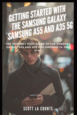 Getting Started with the Samsung Galaxy Samsung A55 and A35 5g: The Insanely Easy Guide to the Samsung Galaxy A55 and A35 and Android 14, One Ui 6.1 - La Counte, Scott