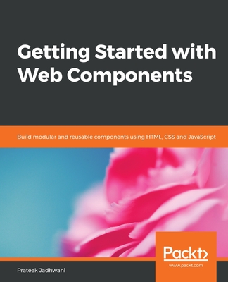 Getting Started with Web Components: Build modular and reusable components using HTML, CSS and JavaScript - Jadhwani, Prateek