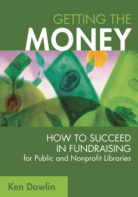 Getting the Money: How to Succeed in Fundraising for Public and Nonprofit Libraries - Dowlin, Ken