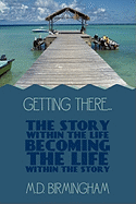 Getting There...: The Story Within the Life Becoming the Life Within the Story!