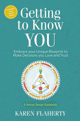 Getting to Know YOU: Embrace Your Unique Blueprint to Make Decisions you Love and Trust - A Human Design Guidebook - Flaherty, Karen, and Lj, Abramczyk (Foreword by)