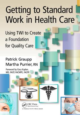Getting to Standard Work in Health Care: Using TWI to Create a Foundation for Quality Care - Graupp, Patrick, and Purrier, Martha