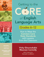 Getting to the Core of English Language Arts, Grades 6-12: How to Meet the Common Core State Standards with Lessons from the Classroom