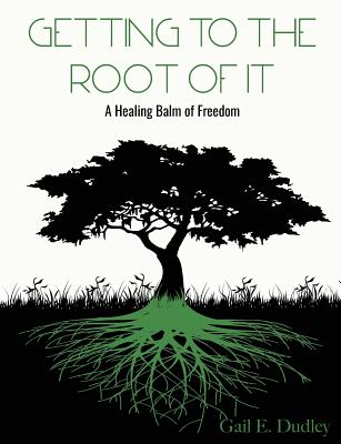 Getting To The Root of It: A Healing Balm of Freedom - Dudley, Gail E, and Dudley, Dominiq (Cover design by)