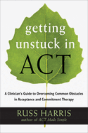 Getting Unstuck in ACT: A Clinician's Guide to Overcoming Common Obstacles in Acceptance and Commitment Therapy