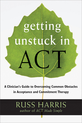 Getting Unstuck in Act: A Clinician's Guide to Overcoming Common Obstacles in Acceptance and Commitment Therapy - Harris, Russ, Dr.