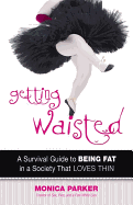 Getting Waisted: A Survival Guide to Being Fat in a Society That Loves Thin