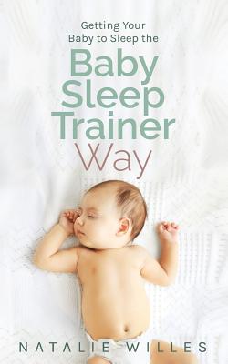 Getting Your Baby to Sleep the Baby Sleep Trainer Way - Willes, Natalie