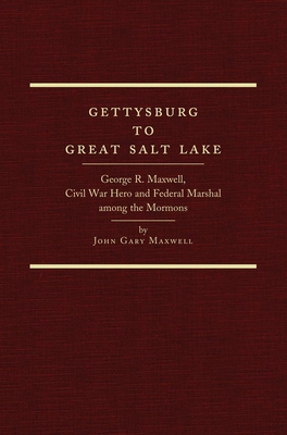 Gettysburg to Great Salt Lake: George R. Maxwell, Civil War Hero and Federal Marshal Among the Mormons - Maxwell, John Gary