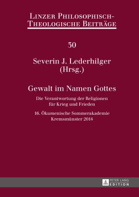 Gewalt im Namen Gottes: Die Verantwortung der Religionen fuer Krieg und Frieden - 16. Oekumenische Sommerakademie Kremsmuenster 2014 - Katholische Privat-Universit?t Linz, and Lederhilger, Severin J (Editor)