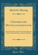 Gewerbliche Mittelstandspolitik: Eine Rechtshistorisch-Wirtschaftspolitische Studie Auf Grund sterreichischer Quellen (Classic Reprint)