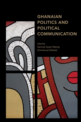 Ghanaian Politics and Political Communication - Obeng, Samuel Gyasi (Editor), and Debrah, Emmanuel (Editor)