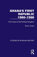 Ghana's First Republic 1960-1966: The Pursuit of the Political Kingdom