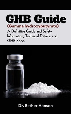 GHB Guide (Gamma hydroxybutyrate): A Definitive Guide and Safety Information, Technical Details, and GHB Spec - Hansen, Esther