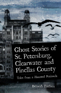 Ghost Stories of St. Petersburg, Clearwater and Pinellas County: Tales from a Haunted Peninsula