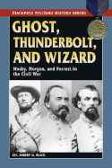 Ghost, Thunderbolt, and Wizard: Mosby, Morgan, and Forrest in the Civil War