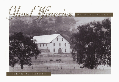 Ghost Wineries of the Napa Valley: A Photographic Tour of the Last Century - Haynes, Irene W