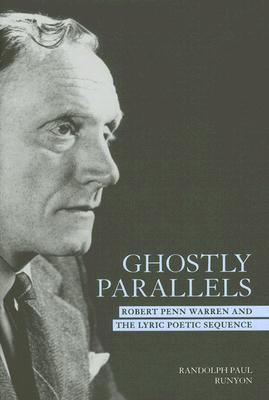Ghostly Parallels: Robert Penn Warren and the Lyric Poetic Sequence - Runyon, Randolph Paul