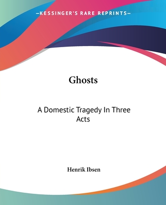 Ghosts: A Domestic Tragedy In Three Acts - Ibsen, Henrik