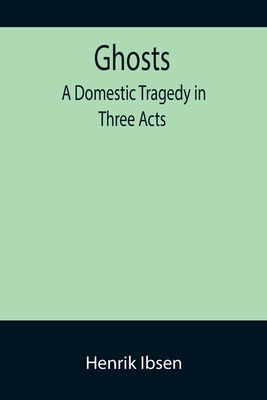 Ghosts: A Domestic Tragedy in Three Acts - Ibsen, Henrik