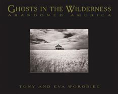 Ghosts in the Wilderness: Abandoned America - Worobiec, Tony, and Worobiec, Eva